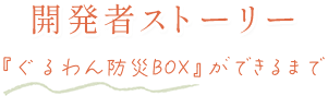 開発者ストーリー『ぐるわん防災BOX』ができるまで